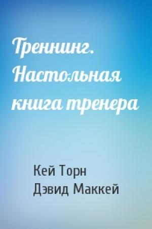 Обложка книги «Треннинг. Настольная книга тренера» — Кей Торн, Дэвид Маккей