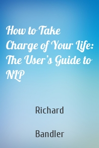 How to Take Charge of Your Life: The User’s Guide to NLP