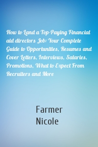 How to Land a Top-Paying Financial aid directors Job: Your Complete Guide to Opportunities, Resumes and Cover Letters, Interviews, Salaries, Promotions, What to Expect From Recruiters and More