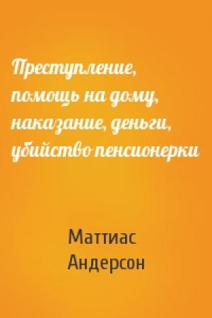 Обложка книги «Преступление, помощь на дому, наказание, деньги, убийство пенсионерки» — Маттиас Андерсон