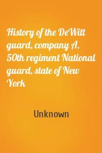 History of the DeWitt guard, company A, 50th regiment National guard, state of New York