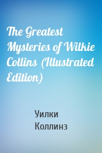 The Greatest Mysteries of Wilkie Collins (Illustrated Edition)