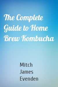 The Complete Guide to Home Brew Kombucha