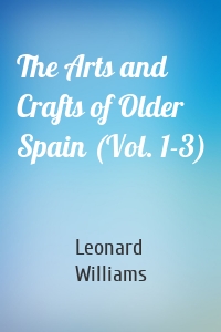 The Arts and Crafts of Older Spain (Vol. 1-3)