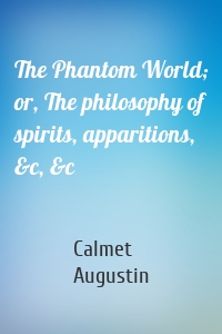 The Phantom World; or, The philosophy of spirits, apparitions, &c, &c
