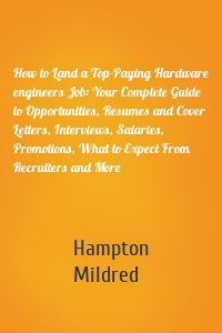 How to Land a Top-Paying Hardware engineers Job: Your Complete Guide to Opportunities, Resumes and Cover Letters, Interviews, Salaries, Promotions, What to Expect From Recruiters and More