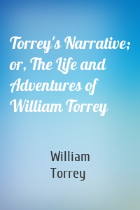 Torrey's Narrative; or, The Life and Adventures of William Torrey