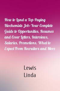 How to Land a Top-Paying Biochemists Job: Your Complete Guide to Opportunities, Resumes and Cover Letters, Interviews, Salaries, Promotions, What to Expect From Recruiters and More