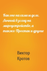 Как оно на самом деле. Личный взгляд на мироустройство, а также: Простак и другие