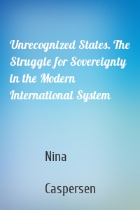 Unrecognized States. The Struggle for Sovereignty in the Modern International System
