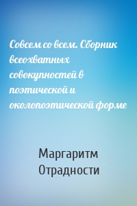 Совсем со всем. Сборник всеохватных совокупностей в поэтической и околопоэтической форме