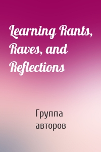Learning Rants, Raves, and Reflections