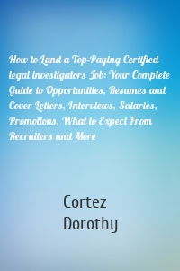 How to Land a Top-Paying Certified legal investigators Job: Your Complete Guide to Opportunities, Resumes and Cover Letters, Interviews, Salaries, Promotions, What to Expect From Recruiters and More