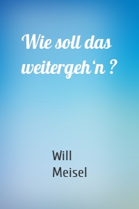 Wie soll das weitergeh‘n ?