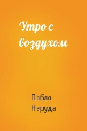 Обложка книги «Утро с воздухом» — Пабло Неруда
