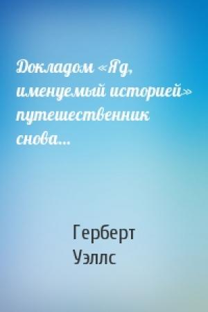 Обложка книги «Докладом «Яд, именуемый историей» путешественник снова...» — Герберт Уэллс