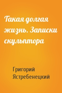 Такая долгая жизнь. Записки скульптора