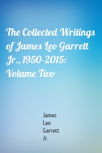 The Collected Writings of James Leo Garrett Jr., 1950–2015: Volume Two