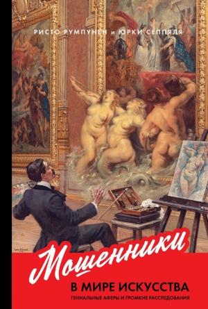 Обложка книги «Мошенники в мире искусства. Гениальные аферы и громкие расследования» — Ристо Румпунен, Юрки Сеппяля
