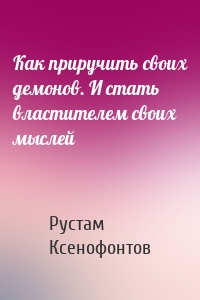 Как приручить своих демонов. И стать властителем своих мыслей