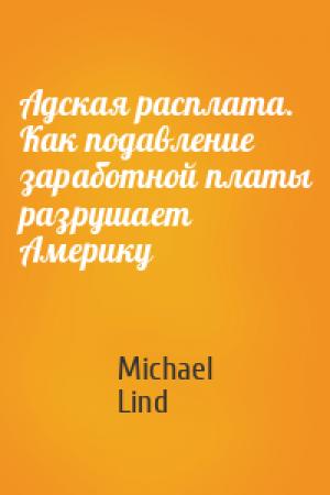 Обложка книги «Адская расплата. Как подавление заработной платы разрушает Америку» — Michael Lind
