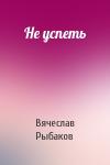 Вячеслав Рыбаков - Не успеть