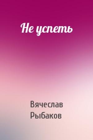 Обложка книги «Не успеть» — Вячеслав Рыбаков