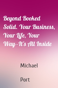 Beyond Booked Solid. Your Business, Your Life, Your Way--It's All Inside