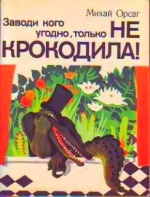 Обложка книги «Заводи кого угодно, только НЕ КРОКОДИЛА!» — Михай Орсаг