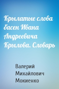 Крылатые слова басен Ивана Андреевича Крылова. Словарь