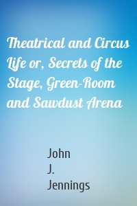 Theatrical and Circus Life or, Secrets of the Stage, Green-Room and Sawdust Arena