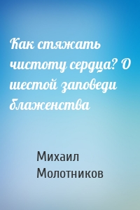 Как стяжать чистоту сердца? О шестой заповеди блаженства