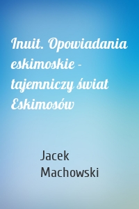 Inuit. Opowiadania eskimoskie - tajemniczy świat Eskimosów