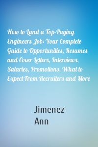 How to Land a Top-Paying Engineers Job: Your Complete Guide to Opportunities, Resumes and Cover Letters, Interviews, Salaries, Promotions, What to Expect From Recruiters and More