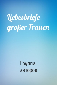 Liebesbriefe großer Frauen