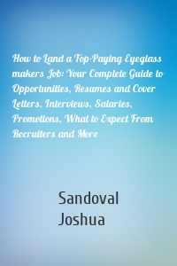 How to Land a Top-Paying Eyeglass makers Job: Your Complete Guide to Opportunities, Resumes and Cover Letters, Interviews, Salaries, Promotions, What to Expect From Recruiters and More