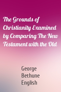 The Grounds of Christianity Examined by Comparing The New Testament with the Old