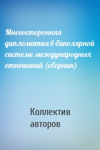 Многосторонняя дипломатия в биполярной системе международных отношений (сборник)