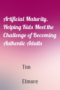 Artificial Maturity. Helping Kids Meet the Challenge of Becoming Authentic Adults