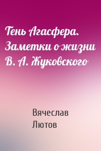 Тень Агасфера. Заметки о жизни В. А. Жуковского