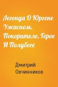 Легенда О Юргене Ужасном, Покорителе, Герое И Полубоге