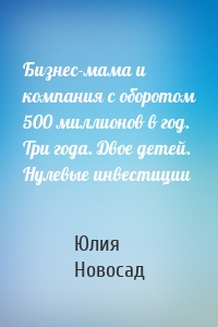 Бизнес-мама и компания с оборотом 500 миллионов в год. Три года. Двое детей. Нулевые инвестиции