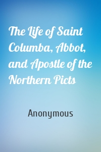 The Life of Saint Columba, Abbot, and Apostle of the Northern Picts