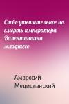 Амвросий Медиоланский - Cлово утешительное на смерть императора Валентиниана младшего