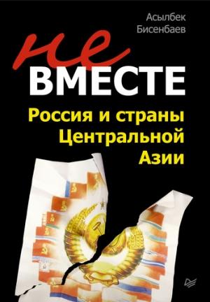 Обложка книги «Не вместе: Россия и страны Центральной Азии» — Асылбек Бисенбаев