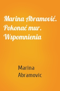 Marina Abramović. Pokonać mur. Wspomnienia