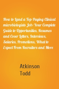 How to Land a Top-Paying Clinical microbiologists Job: Your Complete Guide to Opportunities, Resumes and Cover Letters, Interviews, Salaries, Promotions, What to Expect From Recruiters and More