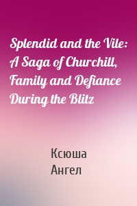 Splendid and the Vile: A Saga of Churchill, Family and Defiance During the Blitz