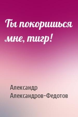 Обложка книги «Ты покоришься мне, тигр!» — Александр Александров-Федотов