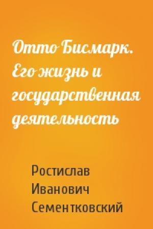 Обложка книги «Отто Бисмарк. Его жизнь и государственная деятельность» — Ростислав Иванович Сементковский